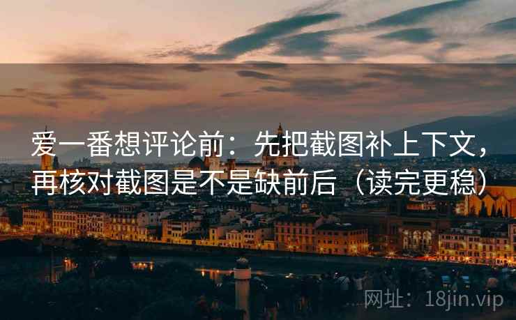 爱一番想评论前：先把截图补上下文，再核对截图是不是缺前后（读完更稳）  第2张