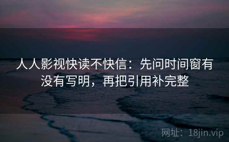 人人影视快读不快信：先问时间窗有没有写明，再把引用补完整