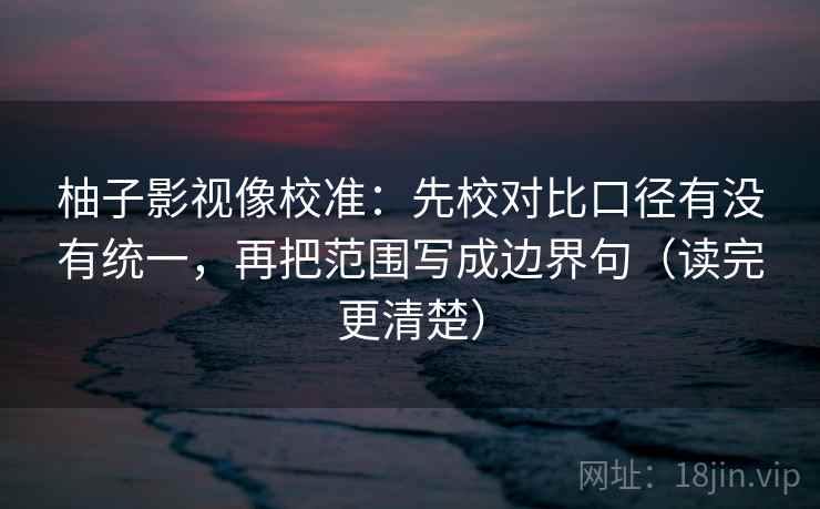 柚子影视像校准：先校对比口径有没有统一，再把范围写成边界句（读完更清楚）