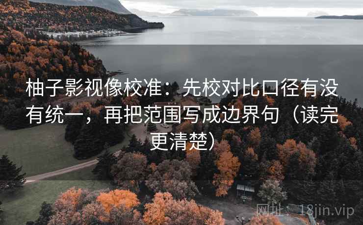 柚子影视像校准：先校对比口径有没有统一，再把范围写成边界句（读完更清楚）  第2张