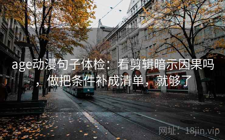 age动漫句子体检:看剪辑暗示因果吗,做把条件补成清单,就够了