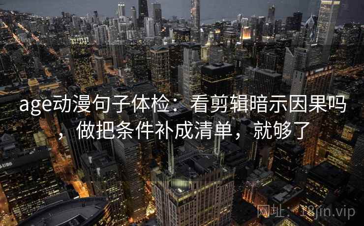 age动漫句子体检：看剪辑暗示因果吗，做把条件补成清单，就够了  第2张