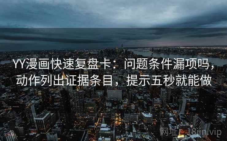 YY漫画快速复盘卡:问题条件漏项吗,动作列出证据条目,提示五秒就能做