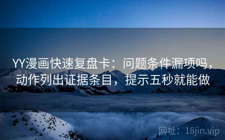 YY漫画快速复盘卡:问题条件漏项吗,动作列出证据条目,提示五秒就能做 第2张 YY漫画快速复盘卡:问题条件漏项吗,动作列出证据条目,提示五秒就能做 第2张