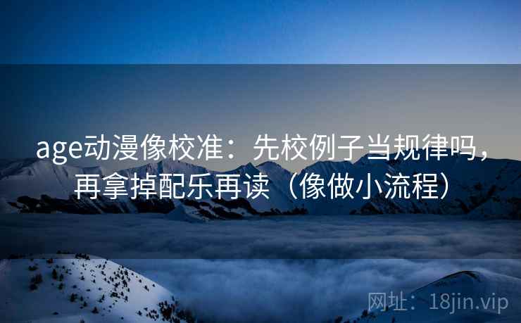 age动漫像校准：先校例子当规律吗，再拿掉配乐再读（像做小流程）