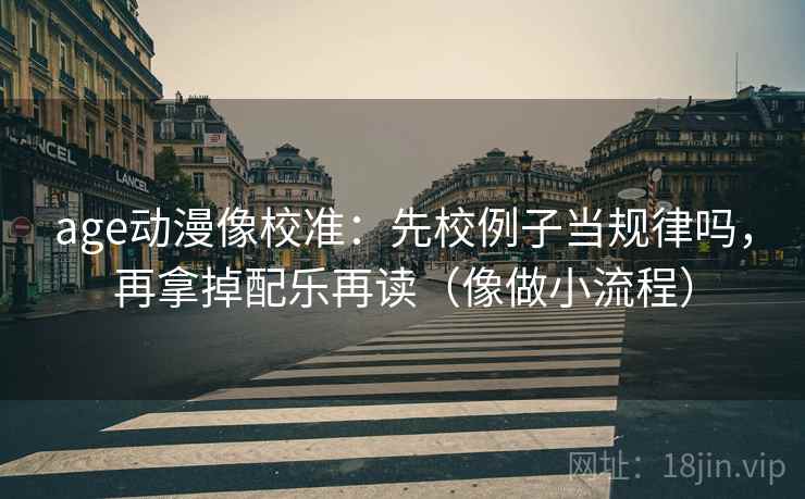 age动漫像校准：先校例子当规律吗，再拿掉配乐再读（像做小流程）  第2张