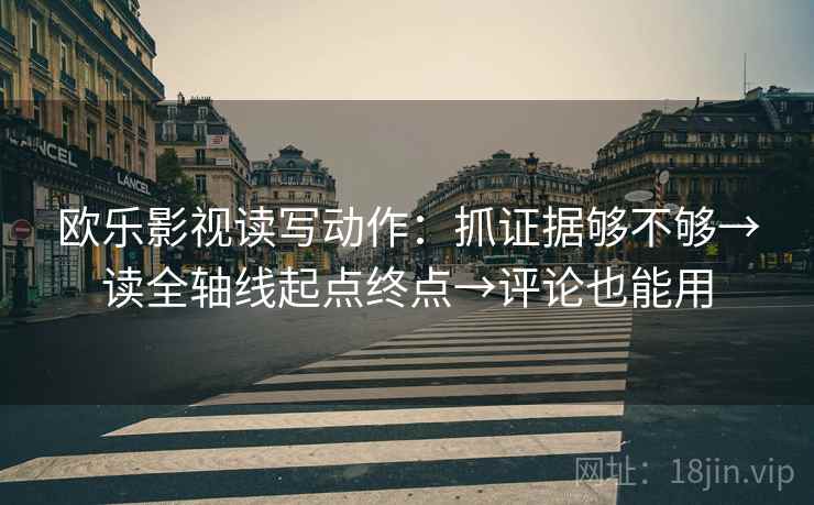 欧乐影视读写动作:抓证据够不够→读全轴线起点终点→评论也能用 第2张 欧乐影视读写动作:抓证据够不够→读全轴线起点终点→评论也能用 第2张
