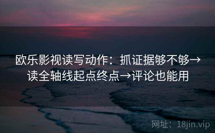 欧乐影视读写动作:抓证据够不够→读全轴线起点终点→评论也能用