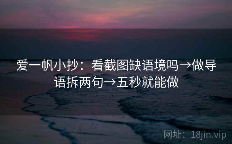 爱一帆小抄:看截图缺语境吗→做导语拆两句→五秒就能做