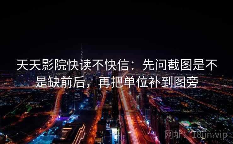 天天影院快读不快信:先问截图是不是缺前后,再把单位补到图旁