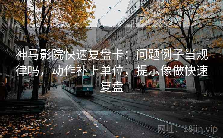 神马影院快速复盘卡：问题例子当规律吗，动作补上单位，提示像做快速复盘  第2张