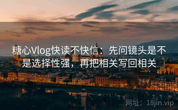 糖心Vlog快读不快信：先问镜头是不是选择性强，再把相关写回相关  第2张