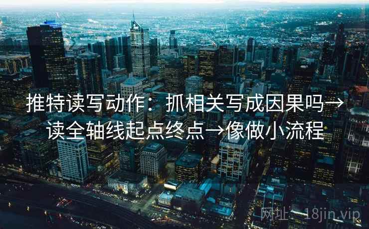 推特读写动作:抓相关写成因果吗→读全轴线起点终点→像做小流程