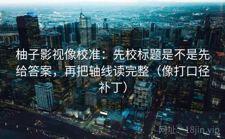 柚子影视像校准:先校标题是不是先给答案,再把轴线读完整(像打口径补丁) 第2张 柚子影视像校准:先校标题是不是先给答案,再把轴线读完整(像打口径补丁) 第2张