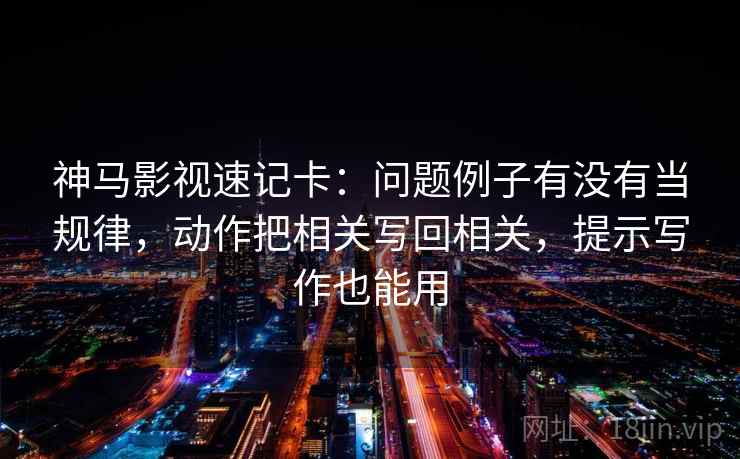 神马影视速记卡:问题例子有没有当规律,动作把相关写回相关,提示写作也能用