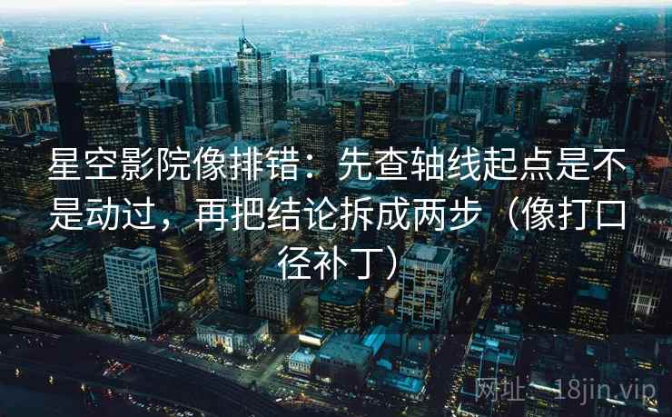 星空影院像排错:先查轴线起点是不是动过,再把结论拆成两步(像打口径补丁)