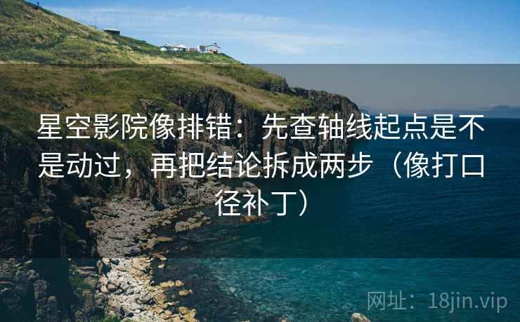 星空影院像排错:先查轴线起点是不是动过,再把结论拆成两步(像打口径补丁) 第2张 星空影院像排错:先查轴线起点是不是动过,再把结论拆成两步(像打口径补丁) 第2张