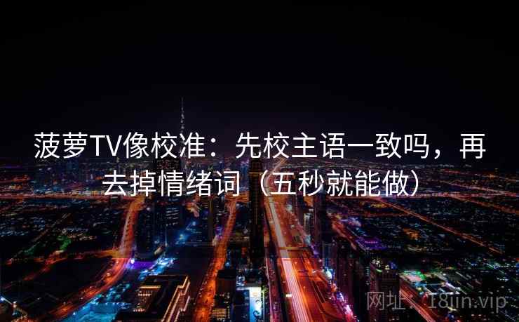 菠萝TV像校准：先校主语一致吗，再去掉情绪词（五秒就能做）