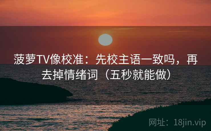 菠萝TV像校准：先校主语一致吗，再去掉情绪词（五秒就能做）  第2张