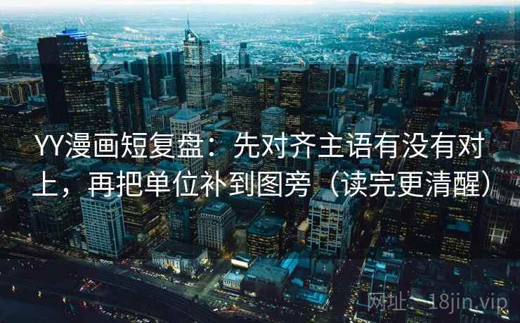YY漫画短复盘：先对齐主语有没有对上，再把单位补到图旁（读完更清醒）  第2张