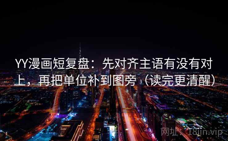 YY漫画短复盘:先对齐主语有没有对上,再把单位补到图旁(读完更清醒)