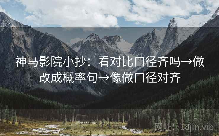 神马影院小抄:看对比口径齐吗→做改成概率句→像做口径对齐