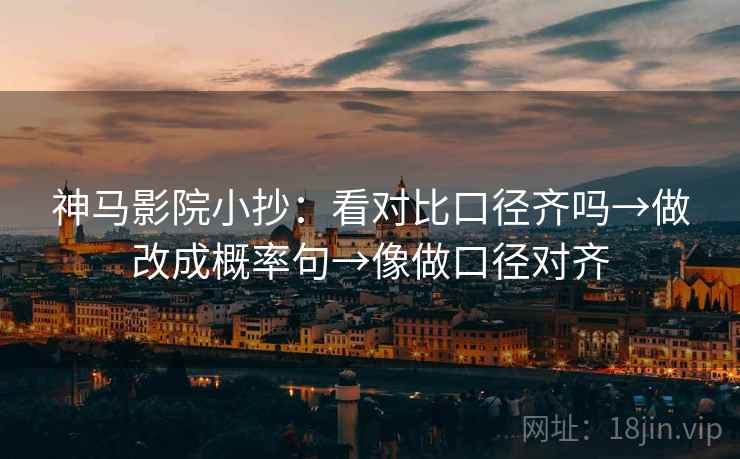 神马影院小抄：看对比口径齐吗→做改成概率句→像做口径对齐  第2张