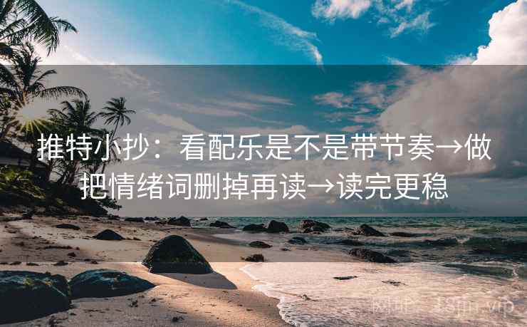 推特小抄:看配乐是不是带节奏→做把情绪词删掉再读→读完更稳