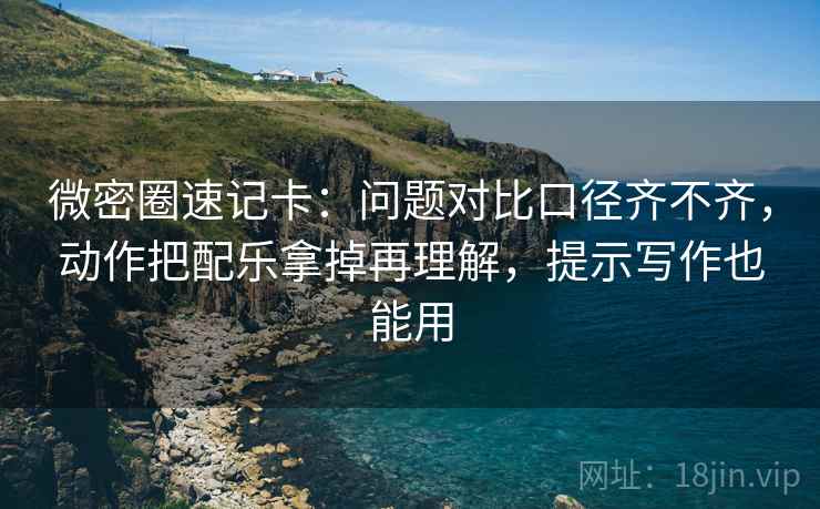 微密圈速记卡:问题对比口径齐不齐,动作把配乐拿掉再理解,提示写作也能用 第2张 微密圈速记卡:问题对比口径齐不齐,动作把配乐拿掉再理解,提示写作也能用 第2张