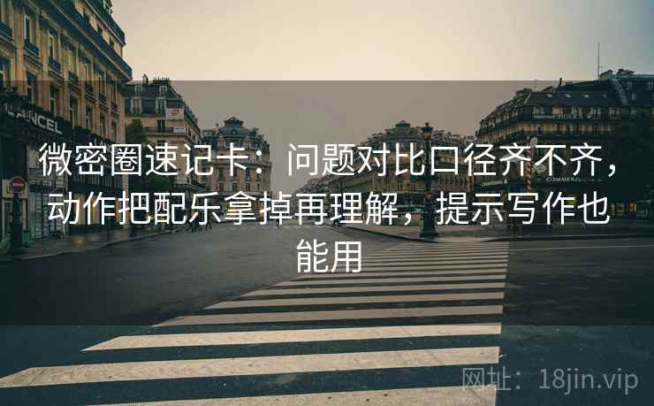微密圈速记卡：问题对比口径齐不齐，动作把配乐拿掉再理解，提示写作也能用