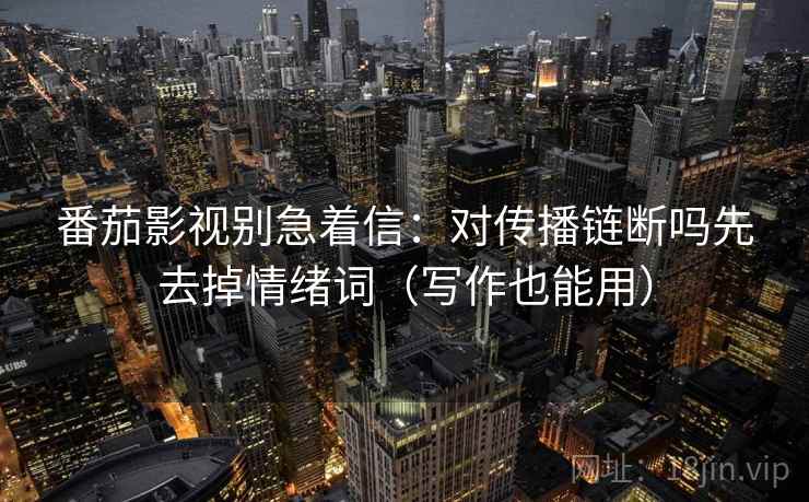番茄影视别急着信:对传播链断吗先去掉情绪词(写作也能用)