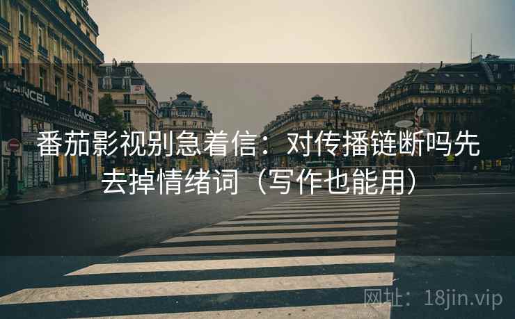 番茄影视别急着信:对传播链断吗先去掉情绪词(写作也能用) 第2张 番茄影视别急着信:对传播链断吗先去掉情绪词(写作也能用) 第2张