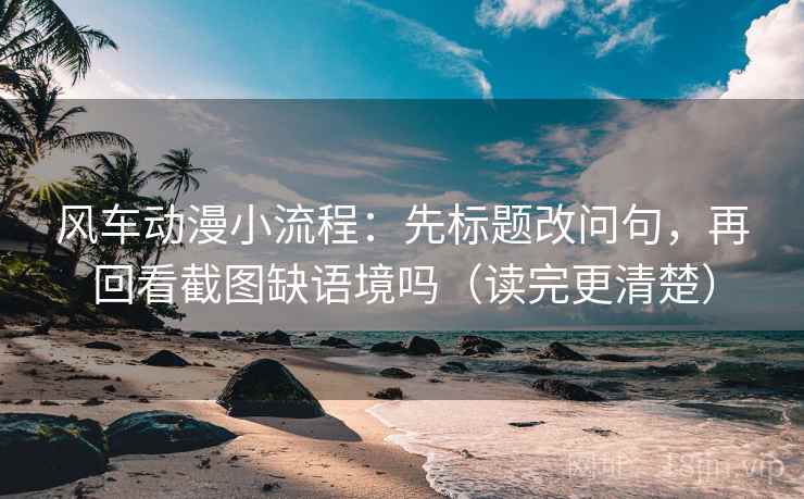 风车动漫小流程:先标题改问句,再回看截图缺语境吗(读完更清楚)