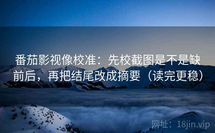 番茄影视像校准:先校截图是不是缺前后,再把结尾改成摘要(读完更稳) 第2张 番茄影视像校准:先校截图是不是缺前后,再把结尾改成摘要(读完更稳) 第2张
