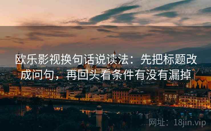 欧乐影视换句话说读法：先把标题改成问句，再回头看条件有没有漏掉