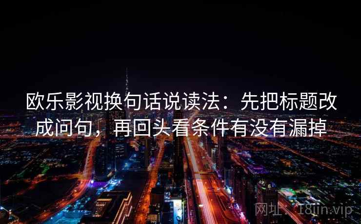 欧乐影视换句话说读法:先把标题改成问句,再回头看条件有没有漏掉 第2张 欧乐影视换句话说读法:先把标题改成问句,再回头看条件有没有漏掉 第2张