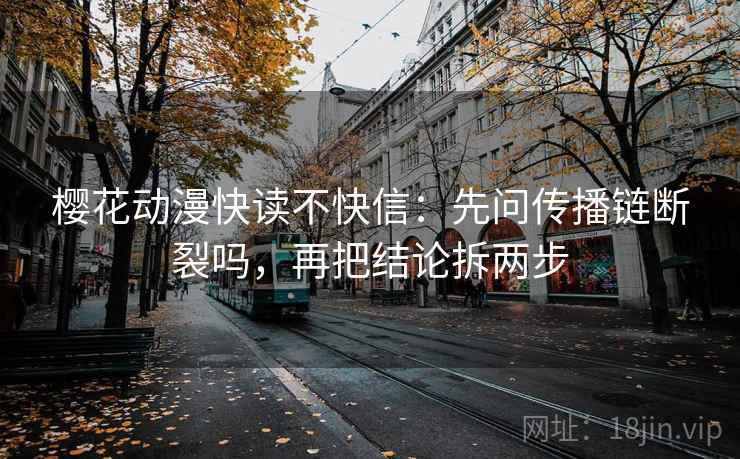 樱花动漫快读不快信:先问传播链断裂吗,再把结论拆两步