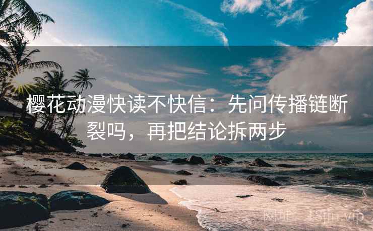 樱花动漫快读不快信：先问传播链断裂吗，再把结论拆两步  第2张