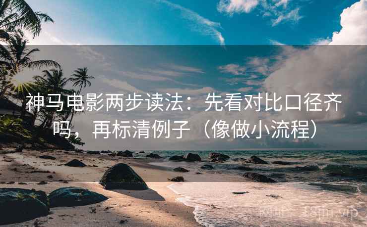 神马电影两步读法：先看对比口径齐吗，再标清例子（像做小流程）  第2张