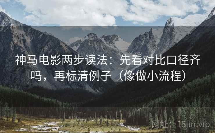 神马电影两步读法:先看对比口径齐吗,再标清例子(像做小流程)
