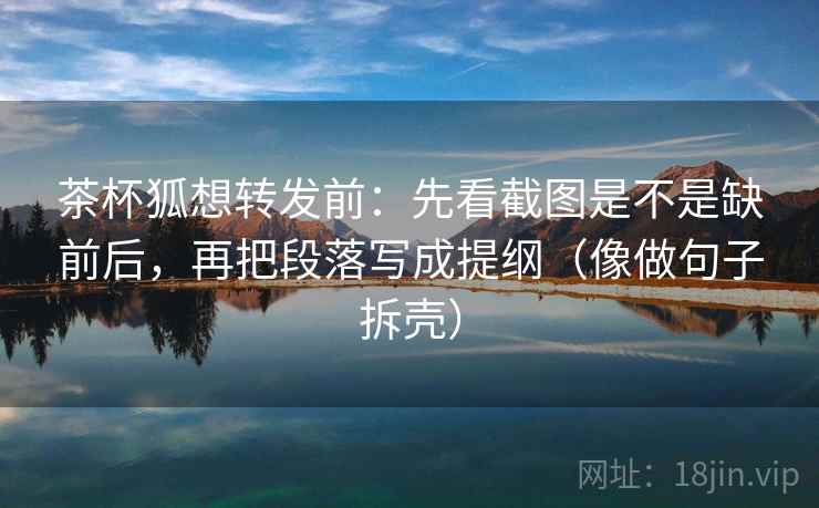 茶杯狐想转发前：先看截图是不是缺前后，再把段落写成提纲（像做句子拆壳）