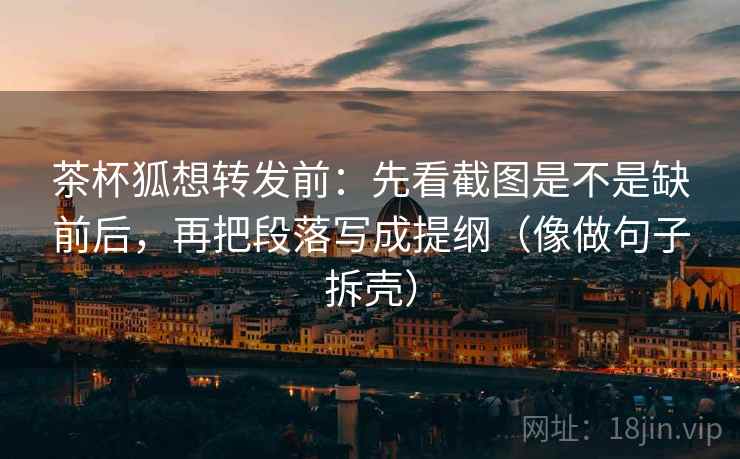 茶杯狐想转发前：先看截图是不是缺前后，再把段落写成提纲（像做句子拆壳）  第2张