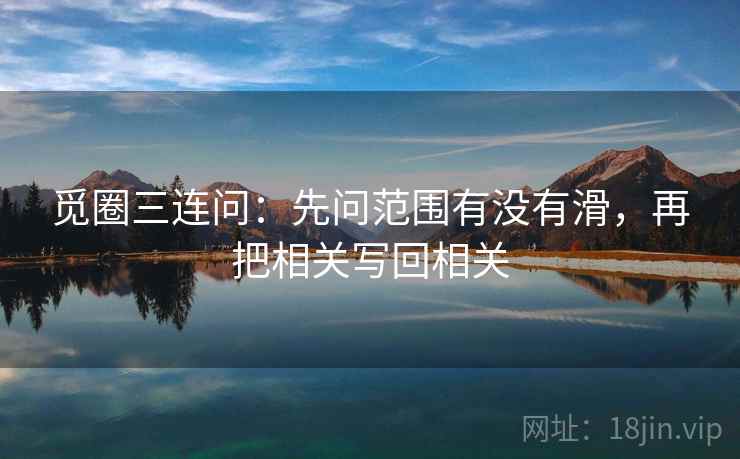 觅圈三连问:先问范围有没有滑,再把相关写回相关