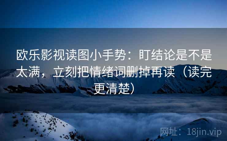 欧乐影视读图小手势:盯结论是不是太满,立刻把情绪词删掉再读(读完更清楚)