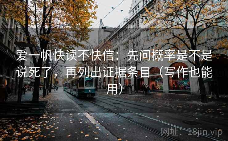 爱一帆快读不快信:先问概率是不是说死了,再列出证据条目(写作也能用)