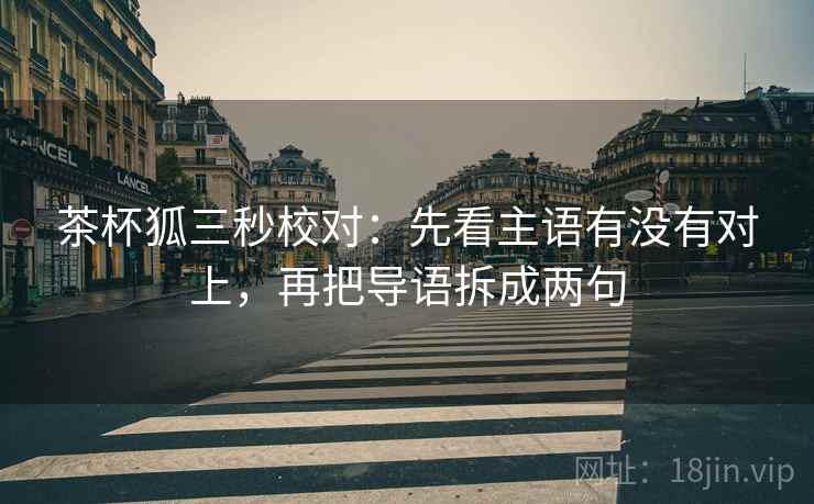 茶杯狐三秒校对：先看主语有没有对上，再把导语拆成两句