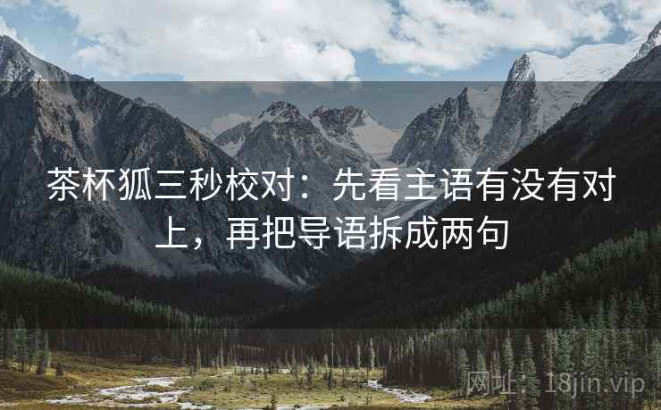 茶杯狐三秒校对:先看主语有没有对上,再把导语拆成两句 第2张 茶杯狐三秒校对:先看主语有没有对上,再把导语拆成两句 第2张