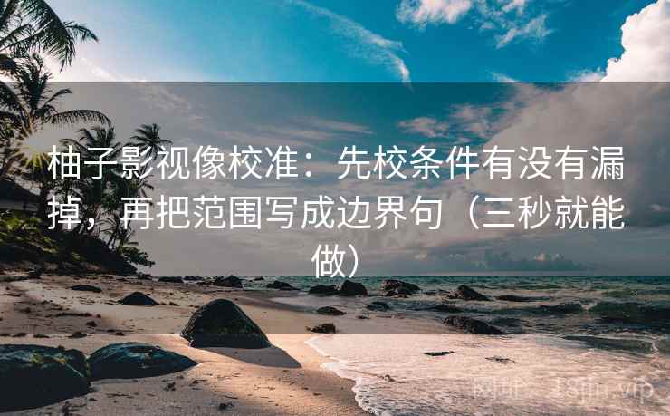 柚子影视像校准：先校条件有没有漏掉，再把范围写成边界句（三秒就能做）  第2张