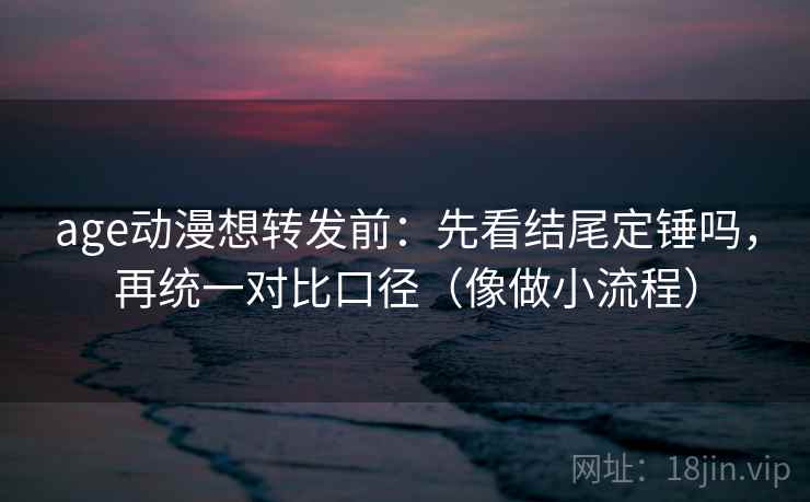 age动漫想转发前:先看结尾定锤吗,再统一对比口径(像做小流程)