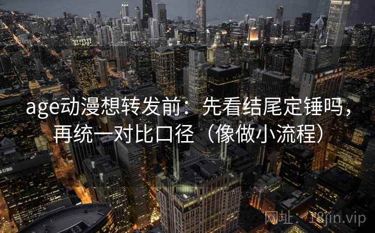 age动漫想转发前:先看结尾定锤吗,再统一对比口径(像做小流程) 第2张 age动漫想转发前:先看结尾定锤吗,再统一对比口径(像做小流程) 第2张